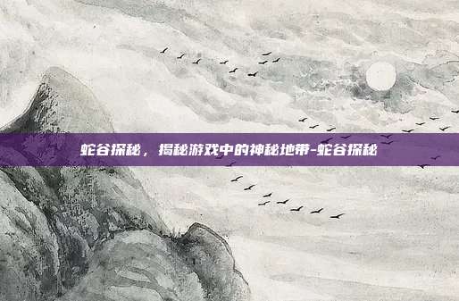 蛇谷探秘,揭秘游戏中的神秘地带-蛇谷探秘