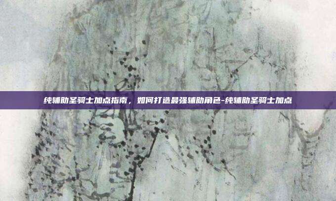 纯辅助圣骑士加点指南,如何打造最强辅助角色-纯辅助圣骑士加点