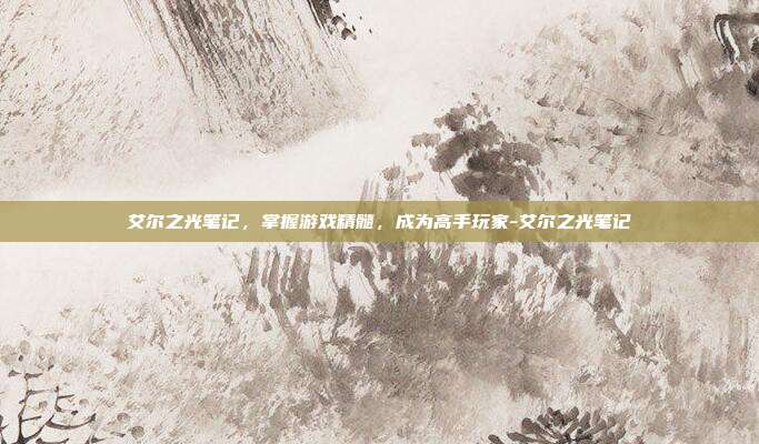艾尔之光笔记,掌握游戏精髓,成为高手玩家-艾尔之光笔记