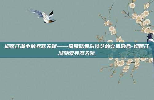 烟雨江湖中的兵器天赋——探索酷爱与技艺的完美融合-烟雨江湖酷爱兵器天赋