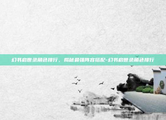 幻书启世录角色排行,揭秘最强阵容搭配-幻书启世录角色排行