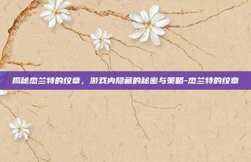 揭秘杰兰特的纹章,游戏内隐藏的秘密与策略-杰兰特的纹章