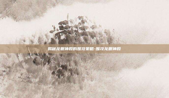 揭秘龙眠神殿的围攻策略-围攻龙眠神殿