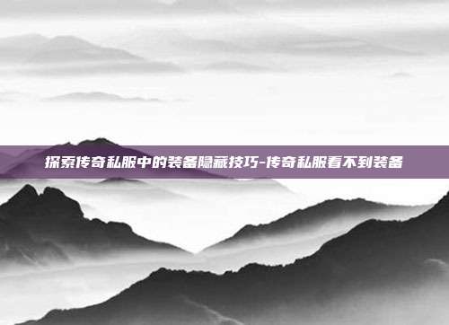 探索传奇私服中的装备隐藏技巧-传奇私服看不到装备