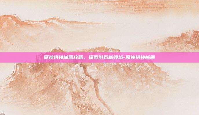 原神拼接械画攻略,探索游戏新领域-原神拼接械画