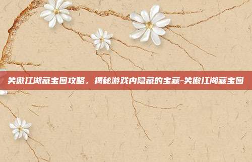 笑傲江湖藏宝图攻略,揭秘游戏内隐藏的宝藏-笑傲江湖藏宝图
