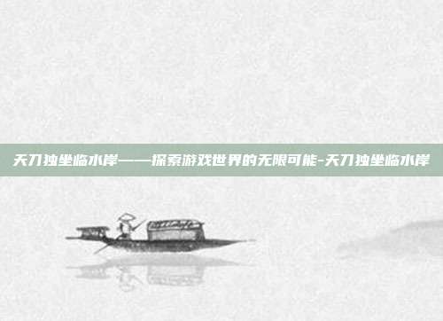 天刀独坐临水岸——探索游戏世界的无限可能-天刀独坐临水岸