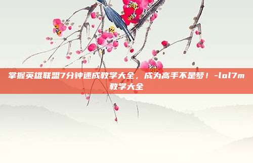 掌握英雄联盟7分钟速成教学大全,成为高手不是梦!-lol7m教学大全