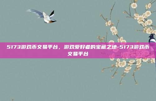 5173游戏币交易平台,游戏爱好者的宝藏之地-5173游戏币交易平台