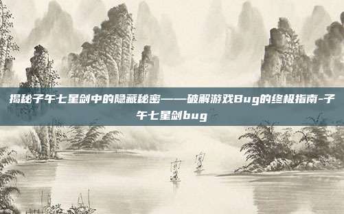 揭秘子午七星剑中的隐藏秘密——破解游戏Bug的终极指南-子午七星剑bug