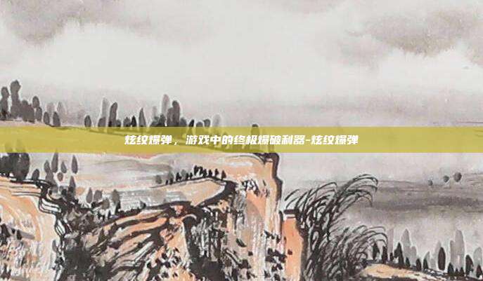 炫纹爆弹,游戏中的终极爆破利器-炫纹爆弹