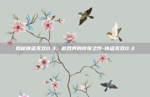 揭秘侠盗无双0.3,游戏界的传奇之作-侠盗无双0.3