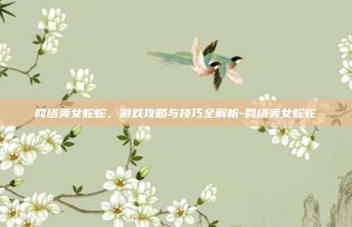 网络美女蛇蛇,游戏攻略与技巧全解析-网络美女蛇蛇