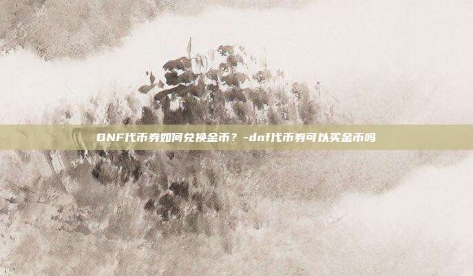 DNF代币券如何兑换金币?-dnf代币券可以买金币吗