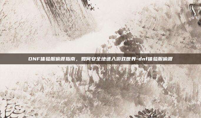 DNF体验服偷渡指南,如何安全地进入游戏世界-dnf体验服偷渡