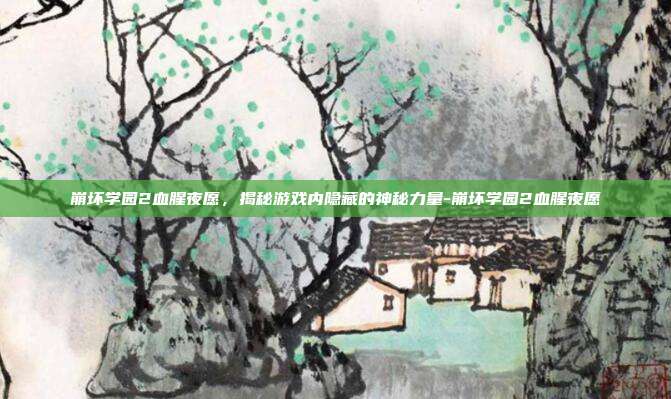 崩坏学园2血腥夜愿,揭秘游戏内隐藏的神秘力量-崩坏学园2血腥夜愿