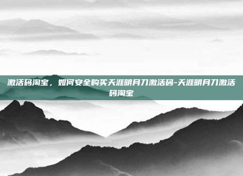 激活码淘宝,如何安全购买天涯明月刀激活码-天涯明月刀激活码淘宝