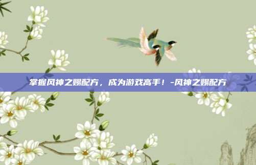 掌握风神之赐配方,成为游戏高手!-风神之赐配方