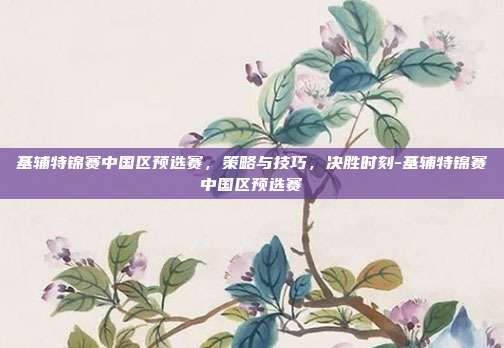 基辅特锦赛中国区预选赛,策略与技巧,决胜时刻-基辅特锦赛中国区预选赛