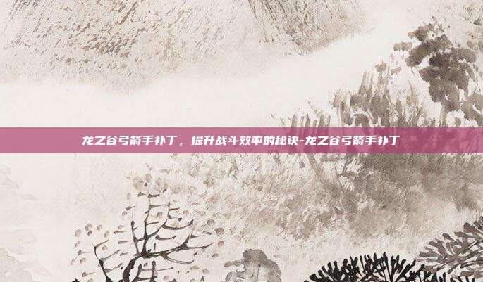 龙之谷弓箭手补丁,提升战斗效率的秘诀-龙之谷弓箭手补丁