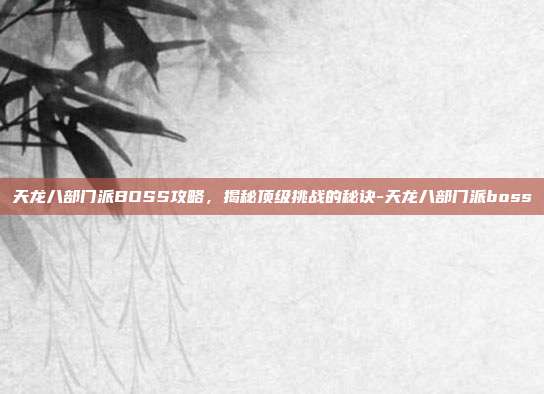 天龙八部门派BOSS攻略,揭秘顶级挑战的秘诀-天龙八部门派boss