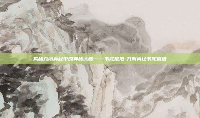 揭秘九阴真经中的神秘武器——韦陀棍法-九阴真经韦陀棍法