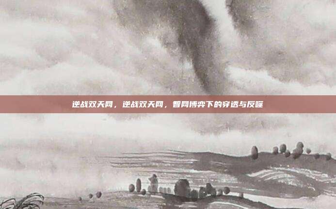 逆战双天网,逆战双天网,智网博弈下的穿透与反噬