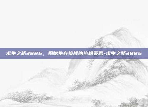 求生之路3826,揭秘生存挑战的终极策略-求生之路3826