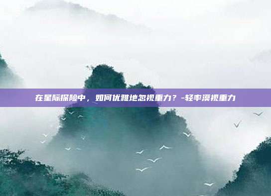在星际探险中,如何优雅地忽视重力?-轻率漠视重力