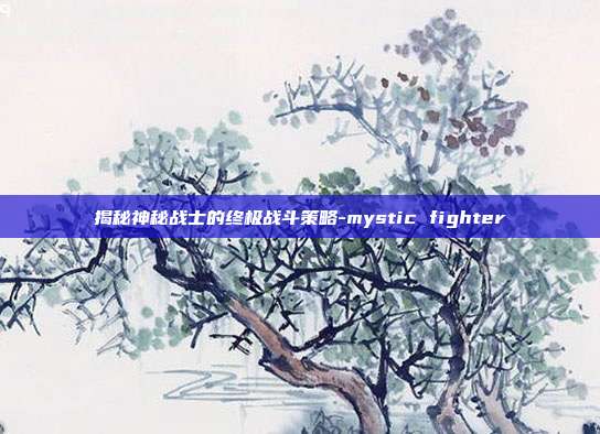 揭秘神秘战士的终极战斗策略-mystic fighter