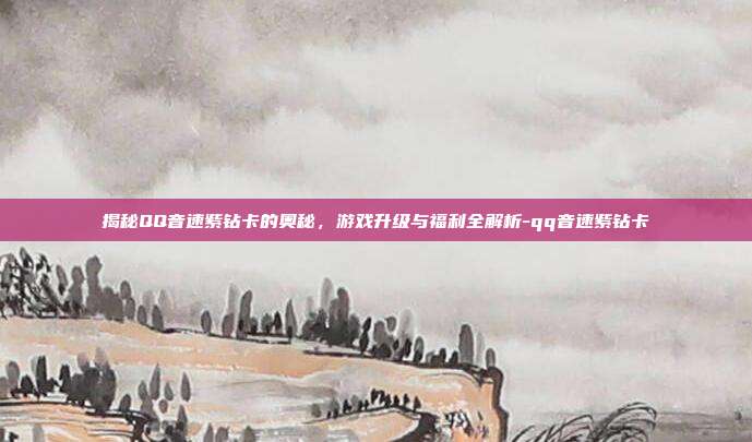 揭秘QQ音速紫钻卡的奥秘,游戏升级与福利全解析-qq音速紫钻卡