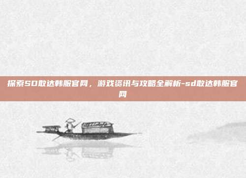 探索SD敢达韩服官网,游戏资讯与攻略全解析-sd敢达韩服官网