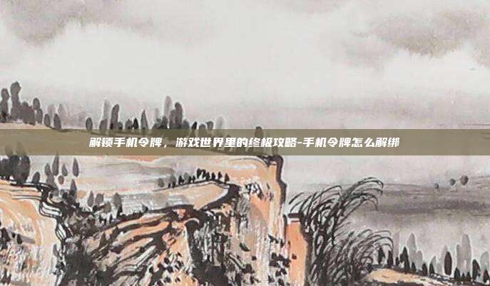 解锁手机令牌,游戏世界里的终极攻略-手机令牌怎么解绑