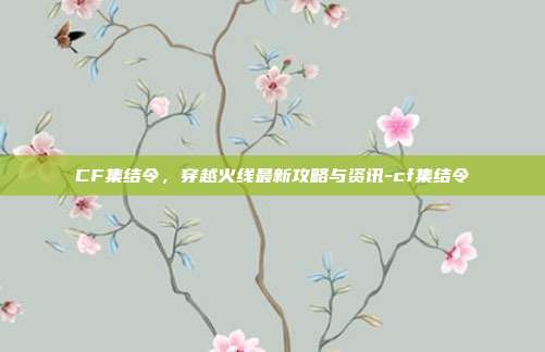 CF集结令,穿越火线最新攻略与资讯-cf集结令