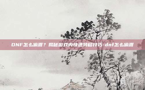 DNF怎么偷渡?揭秘游戏内快速转移技巧-dnf怎么偷渡