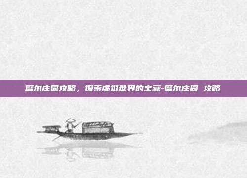 摩尔庄园攻略,探索虚拟世界的宝藏-摩尔庄园 攻略