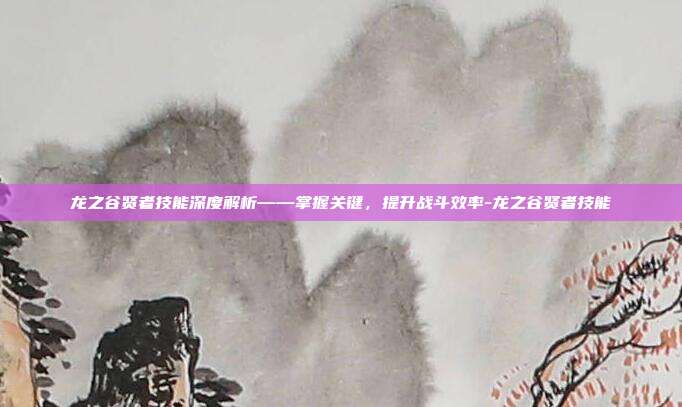 龙之谷贤者技能深度解析——掌握关键,提升战斗效率-龙之谷贤者技能