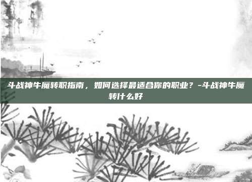 斗战神牛魔转职指南,如何选择最适合你的职业?-斗战神牛魔转什么好