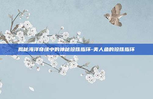 揭秘海洋奇缘中的神秘珍珠指环-美人鱼的珍珠指环