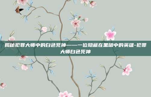 揭秘犯罪大师中的白色死神——一位隐藏在黑暗中的英雄-犯罪大师白色死神