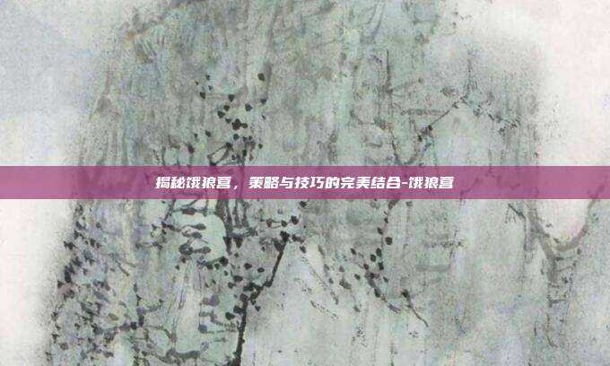 揭秘饿狼营,策略与技巧的完美结合-饿狼营