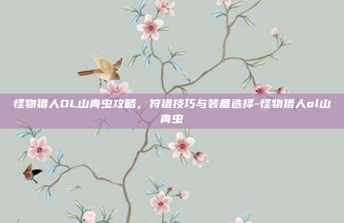 怪物猎人OL山青虫攻略,狩猎技巧与装备选择-怪物猎人ol山青虫