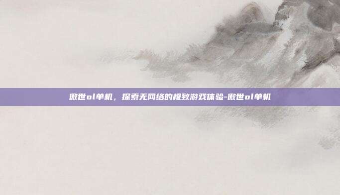 傲世ol单机,探索无网络的极致游戏体验-傲世ol单机