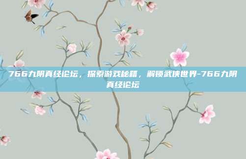 766九阴真经论坛,探索游戏秘籍,解锁武侠世界-766九阴真经论坛