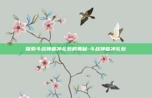 探索斗战神首冲礼包的奥秘-斗战神首冲礼包