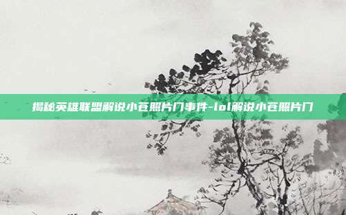 揭秘英雄联盟解说小苍照片门事件-lol解说小苍照片门