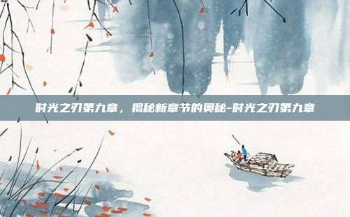 时光之刃第九章,揭秘新章节的奥秘-时光之刃第九章