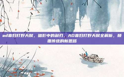 ad寡妇打野天赋,暗影中的利刃,AD寡妇打野天赋全解析,颠覆传统的新思路