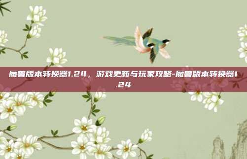 魔兽版本转换器1.24,游戏更新与玩家攻略-魔兽版本转换器1.24