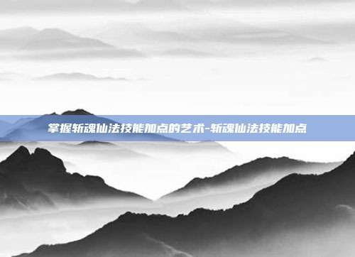 掌握斩魂仙法技能加点的艺术-斩魂仙法技能加点